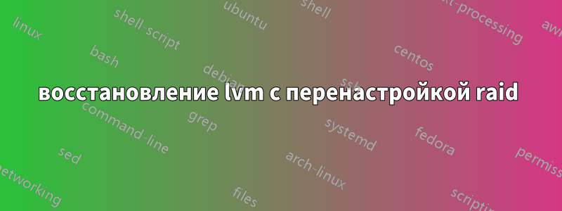 восстановление lvm с перенастройкой raid