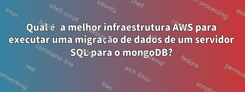 Qual é a melhor infraestrutura AWS para executar uma migração de dados de um servidor SQL para o mongoDB?