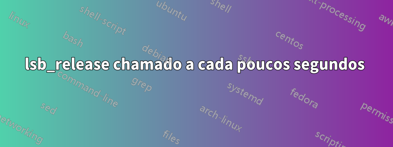 lsb_release chamado a cada poucos segundos