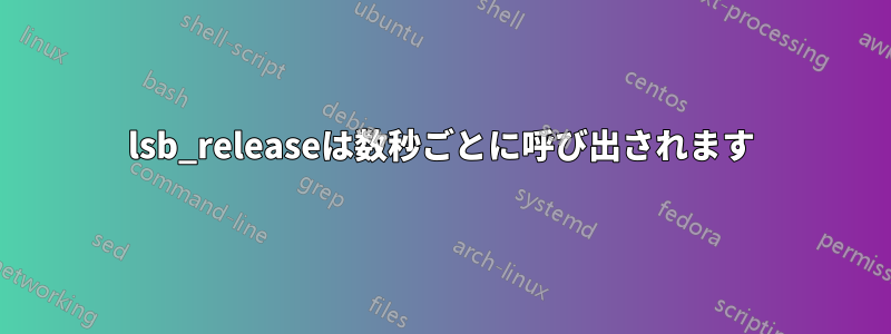 lsb_releaseは数秒ごとに呼び出されます