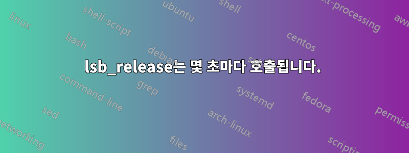 lsb_release는 몇 초마다 호출됩니다.