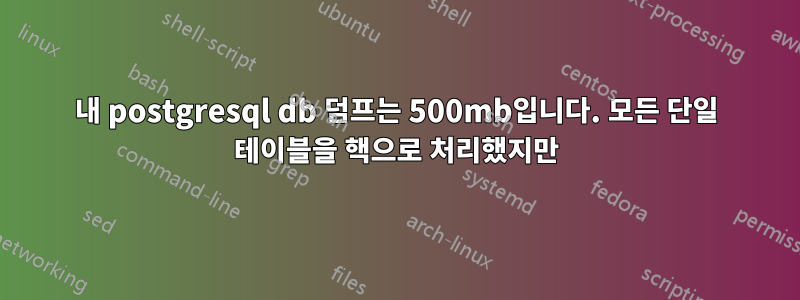 내 postgresql db 덤프는 500mb입니다. 모든 단일 테이블을 핵으로 처리했지만