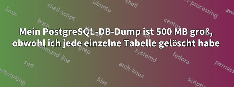 Mein PostgreSQL-DB-Dump ist 500 MB groß, obwohl ich jede einzelne Tabelle gelöscht habe