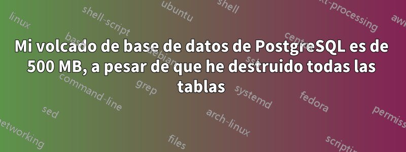 Mi volcado de base de datos de PostgreSQL es de 500 MB, a pesar de que he destruido todas las tablas