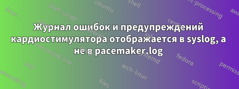 Журнал ошибок и предупреждений кардиостимулятора отображается в syslog, а не в pacemaker.log