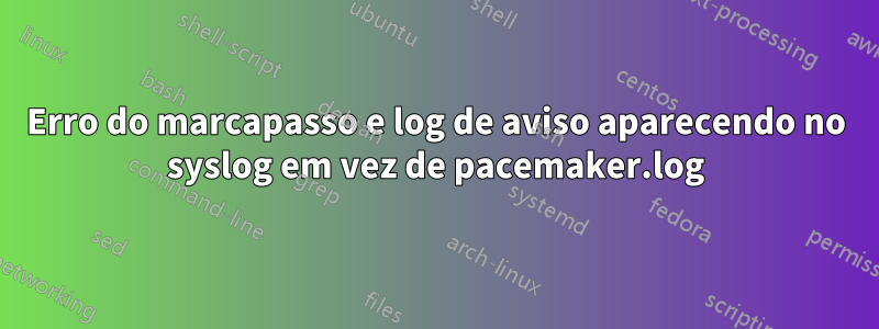 Erro do marcapasso e log de aviso aparecendo no syslog em vez de pacemaker.log