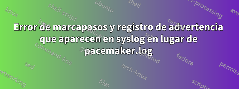 Error de marcapasos y registro de advertencia que aparecen en syslog en lugar de pacemaker.log