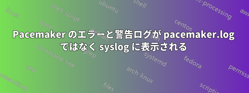 Pacemaker のエラーと警告ログが pacemaker.log ではなく syslog に表示される