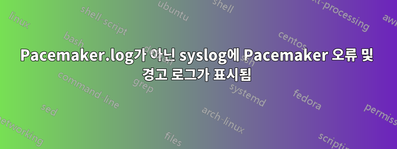 Pacemaker.log가 아닌 syslog에 Pacemaker 오류 및 경고 로그가 표시됨