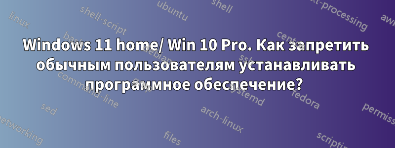 Windows 11 home/ Win 10 Pro. Как запретить обычным пользователям устанавливать программное обеспечение? 