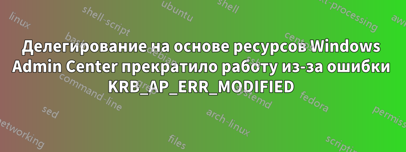 Делегирование на основе ресурсов Windows Admin Center прекратило работу из-за ошибки KRB_AP_ERR_MODIFIED