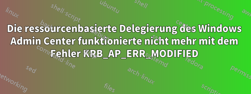 Die ressourcenbasierte Delegierung des Windows Admin Center funktionierte nicht mehr mit dem Fehler KRB_AP_ERR_MODIFIED