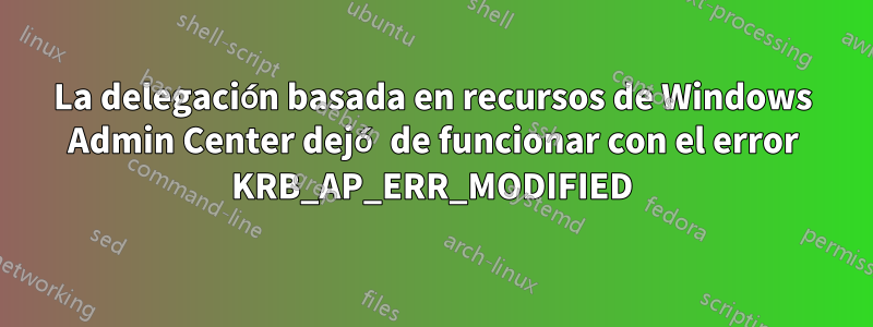 La delegación basada en recursos de Windows Admin Center dejó de funcionar con el error KRB_AP_ERR_MODIFIED