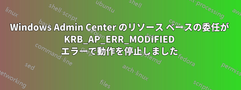 Windows Admin Center のリソース ベースの委任が KRB_AP_ERR_MODIFIED エラーで動作を停止しました