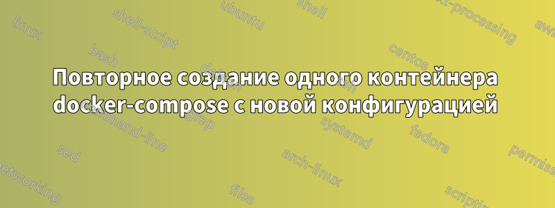 Повторное создание одного контейнера docker-compose с новой конфигурацией