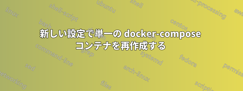 新しい設定で単一の docker-compose コンテナを再作成する