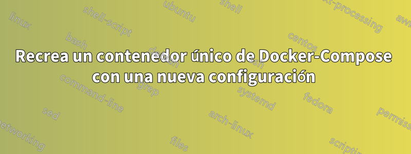Recrea un contenedor único de Docker-Compose con una nueva configuración