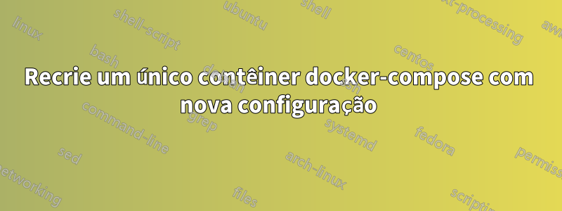 Recrie um único contêiner docker-compose com nova configuração