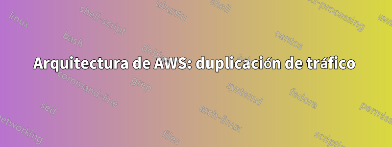 Arquitectura de AWS: duplicación de tráfico