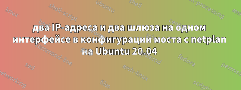 два IP-адреса и два шлюза на одном интерфейсе в конфигурации моста с netplan на Ubuntu 20.04