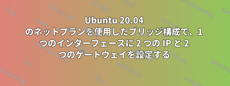 Ubuntu 20.04 のネットプランを使用したブリッジ構成で、1 つのインターフェースに 2 つの IP と 2 つのゲートウェイを設定する
