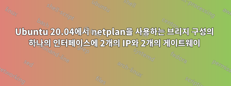 Ubuntu 20.04에서 netplan을 사용하는 브리지 구성의 하나의 인터페이스에 2개의 IP와 2개의 게이트웨이