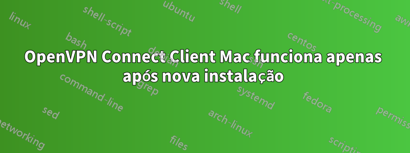 OpenVPN Connect Client Mac funciona apenas após nova instalação