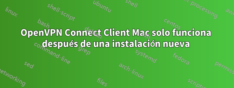 OpenVPN Connect Client Mac solo funciona después de una instalación nueva