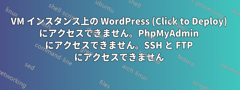 VM インスタンス上の WordPress (Click to Deploy) にアクセスできません。PhpMyAdmin にアクセスできません。SSH と FTP にアクセスできません