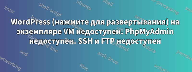 WordPress (нажмите для развертывания) на экземпляре VM недоступен. PhpMyAdmin недоступен. SSH и FTP недоступен