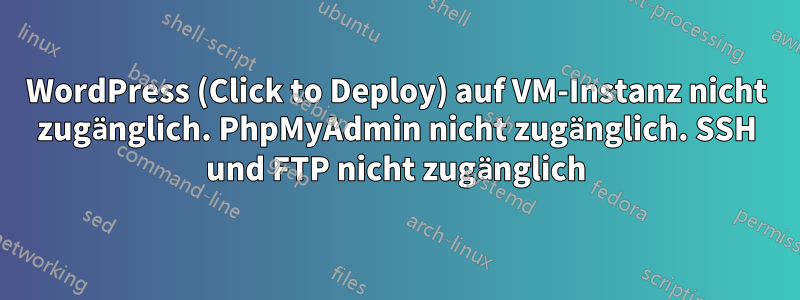 WordPress (Click to Deploy) auf VM-Instanz nicht zugänglich. PhpMyAdmin nicht zugänglich. SSH und FTP nicht zugänglich