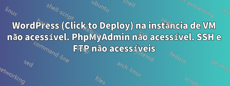 WordPress (Click to Deploy) na instância de VM não acessível. PhpMyAdmin não acessível. SSH e FTP não acessíveis