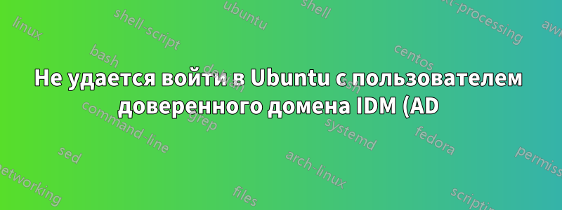 Не удается войти в Ubuntu с пользователем доверенного домена IDM (AD)