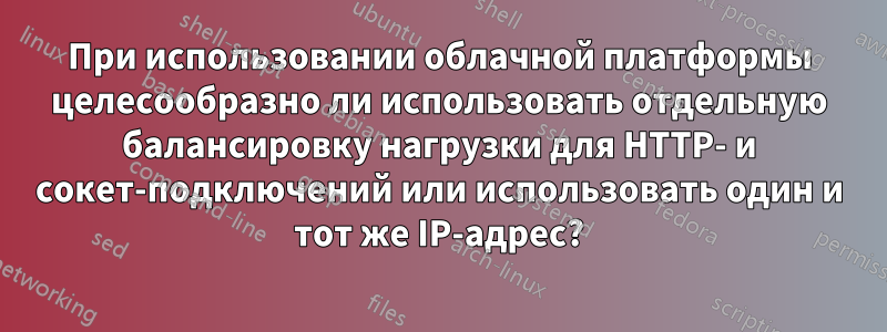 При использовании облачной платформы целесообразно ли использовать отдельную балансировку нагрузки для HTTP- и сокет-подключений или использовать один и тот же IP-адрес?