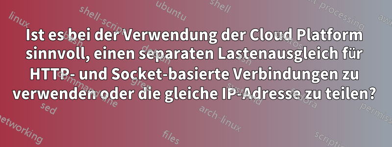 Ist es bei der Verwendung der Cloud Platform sinnvoll, einen separaten Lastenausgleich für HTTP- und Socket-basierte Verbindungen zu verwenden oder die gleiche IP-Adresse zu teilen?