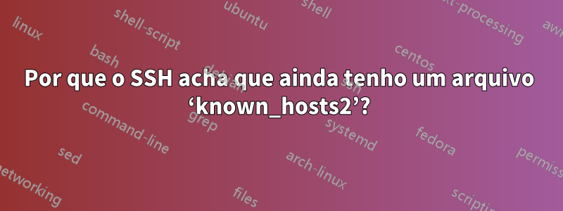 Por que o SSH acha que ainda tenho um arquivo ‘known_hosts2’?