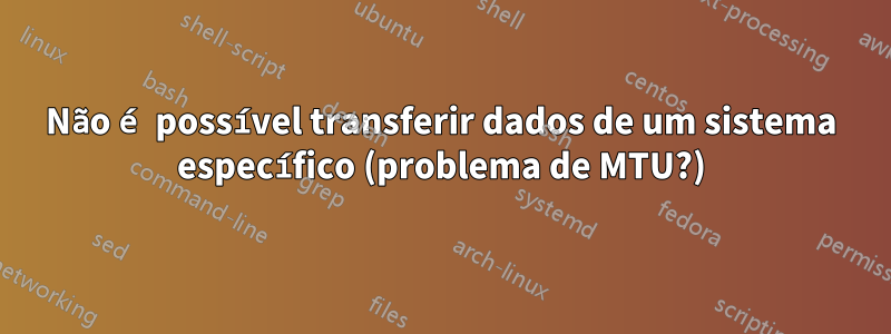 Não é possível transferir dados de um sistema específico (problema de MTU?)