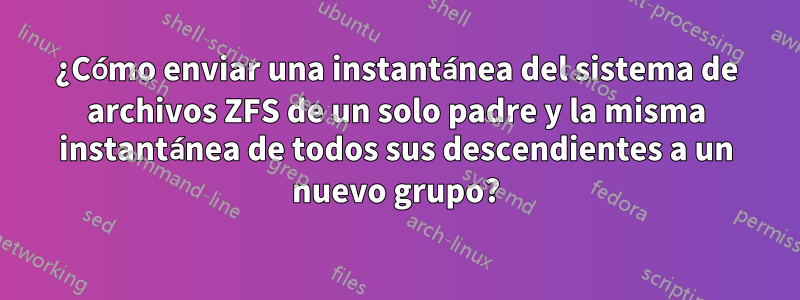 ¿Cómo enviar una instantánea del sistema de archivos ZFS de un solo padre y la misma instantánea de todos sus descendientes a un nuevo grupo?