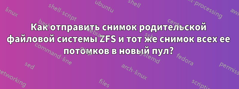 Как отправить снимок родительской файловой системы ZFS и тот же снимок всех ее потомков в новый пул?
