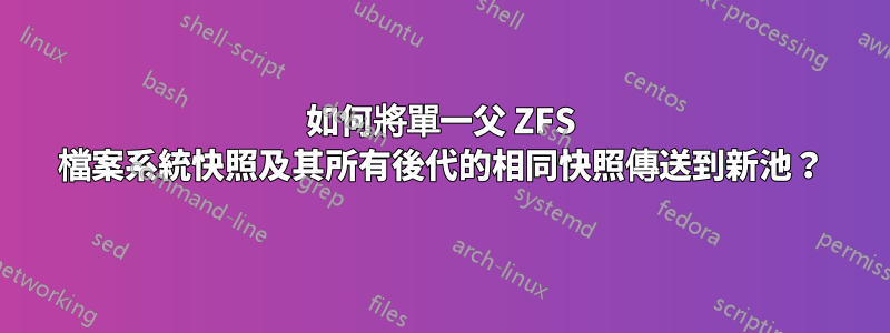 如何將單一父 ZFS 檔案系統快照及其所有後代的相同快照傳送到新池？