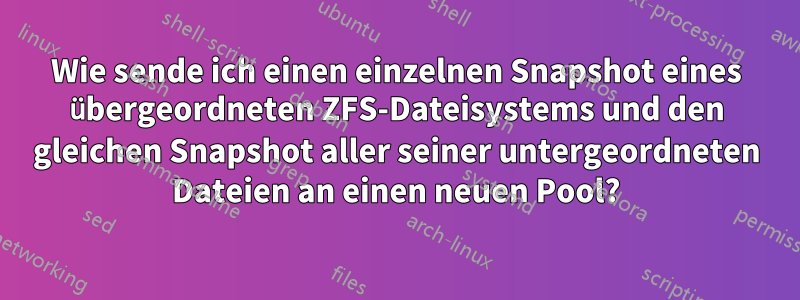 Wie sende ich einen einzelnen Snapshot eines übergeordneten ZFS-Dateisystems und den gleichen Snapshot aller seiner untergeordneten Dateien an einen neuen Pool?