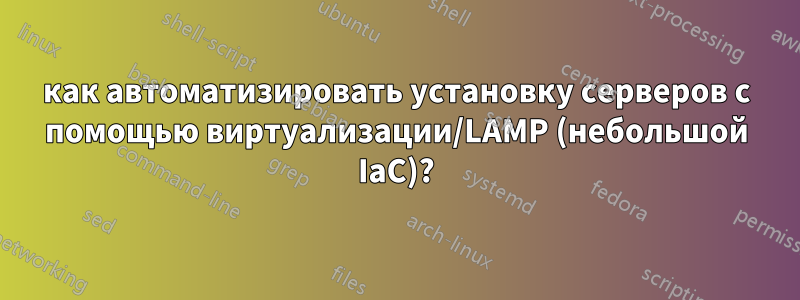 как автоматизировать установку серверов с помощью виртуализации/LAMP (небольшой IaC)?