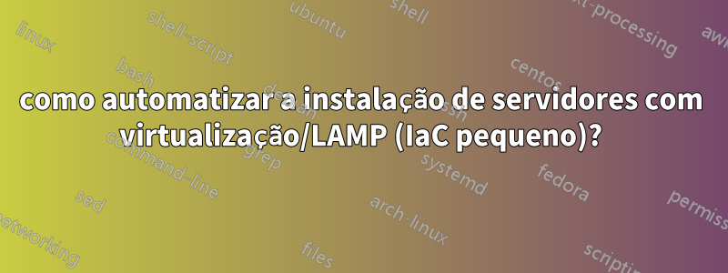 como automatizar a instalação de servidores com virtualização/LAMP (IaC pequeno)?