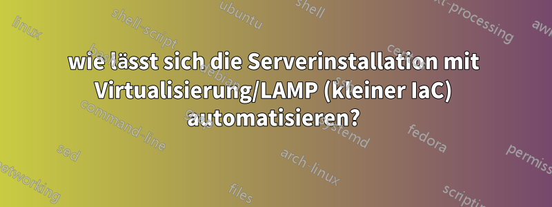 wie lässt sich die Serverinstallation mit Virtualisierung/LAMP (kleiner IaC) automatisieren?