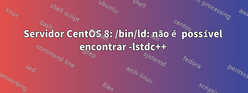 Servidor CentOS 8: /bin/ld: não é possível encontrar -lstdc++