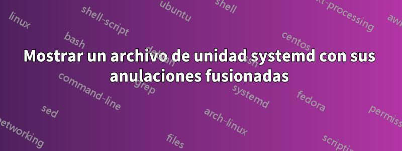 Mostrar un archivo de unidad systemd con sus anulaciones fusionadas