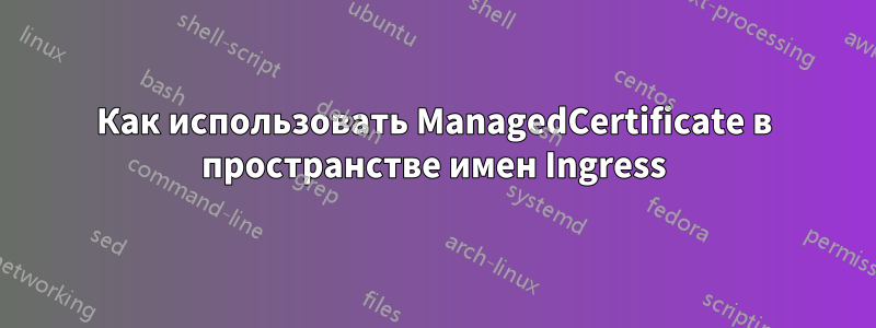 Как использовать ManagedCertificate в пространстве имен Ingress