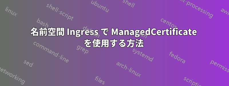 名前空間 Ingress で ManagedCertificate を使用する方法