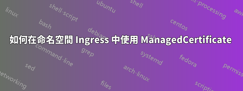 如何在命名空間 Ingress 中使用 ManagedCertificate
