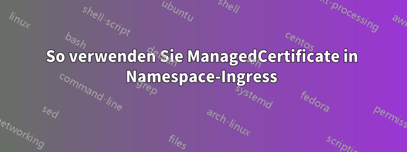 So verwenden Sie ManagedCertificate in Namespace-Ingress